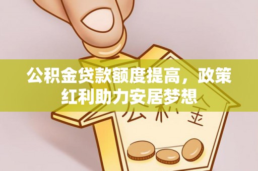 杏花岭公积金贷款额度提高，政策红利助力安居梦想