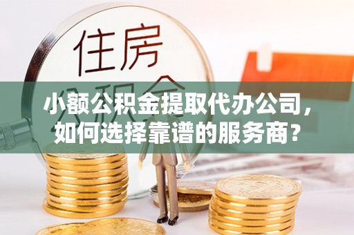 杏花岭小额公积金提取代办公司，如何选择靠谱的服务商？