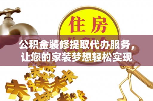 杏花岭公积金装修提取代办服务，让您的家装梦想轻松实现