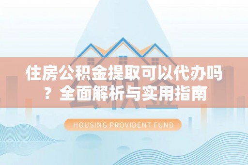 杏花岭住房公积金提取可以代办吗？全面解析与实用指南
