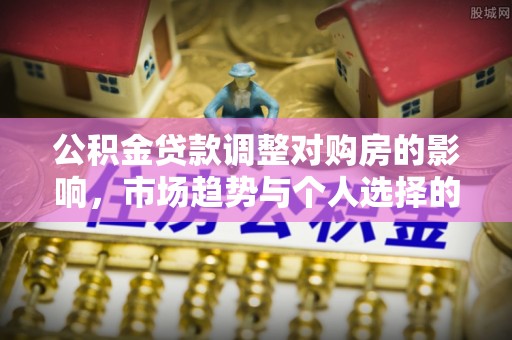 杏花岭公积金贷款调整对购房的影响，市场趋势与个人选择的深度解析