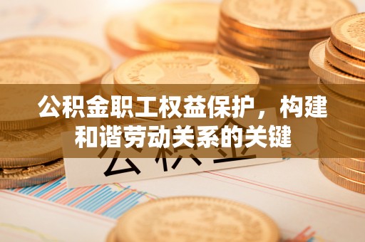 杏花岭公积金职工权益保护，构建和谐劳动关系的关键