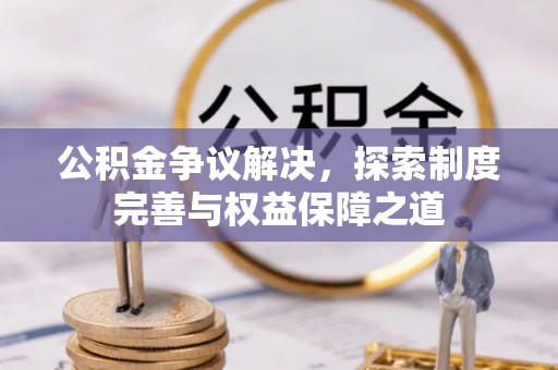 杏花岭公积金争议解决，探索制度完善与权益保障之道