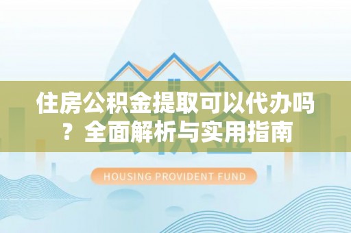杏花岭住房公积金提取可以代办吗？全面解析与实用指南