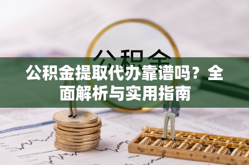 杏花岭公积金提取代办靠谱吗？全面解析与实用指南