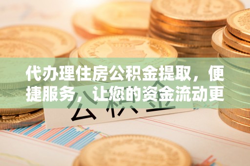 杏花岭代办理住房公积金提取，便捷服务，让您的资金流动更高效