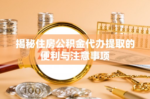 杏花岭揭秘住房公积金代办提取的便利与注意事项