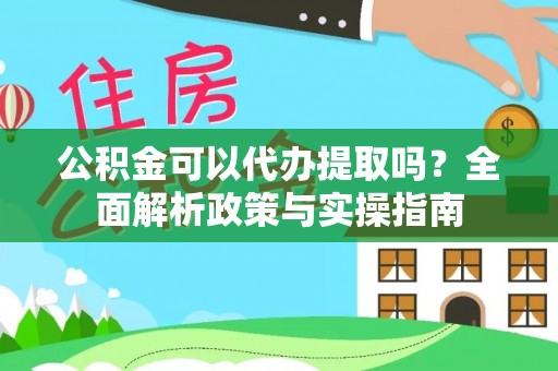 杏花岭公积金可以代办提取吗？全面解析政策与实操指南