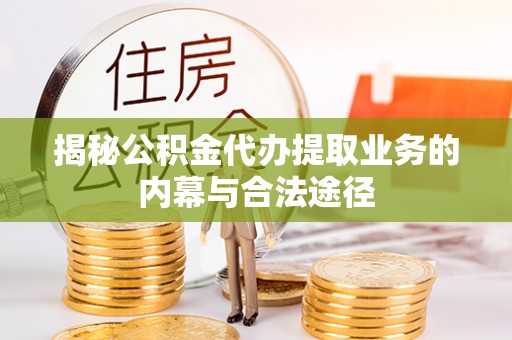 杏花岭揭秘公积金代办提取业务的内幕与合法途径