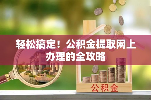 杏花岭轻松搞定！公积金提取网上办理的全攻略