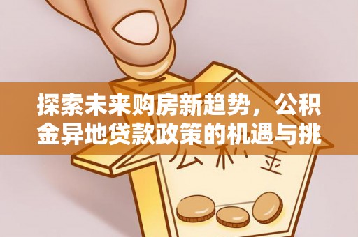 杏花岭探索未来购房新趋势，公积金异地贷款政策的机遇与挑战