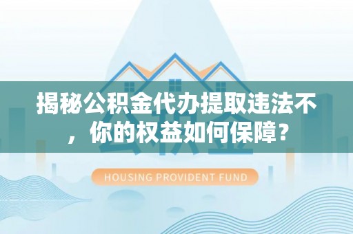 杏花岭揭秘公积金代办提取违法不，你的权益如何保障？