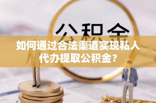 杏花岭如何通过合法渠道实现私人代办提取公积金？