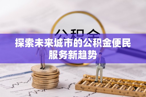 杏花岭探索未来城市的公积金便民服务新趋势