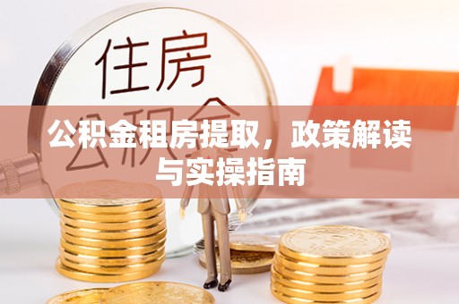 杏花岭公积金租房提取，政策解读与实操指南